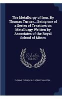 The Metallurgy of Iron. by Thomas Turner... Being One of a Series of Treatises on Metallurgy Written by Associates of the Royal School of Mines