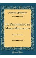 Il Pentimento Di Maria Maddalena: Poema Dramatico (Classic Reprint)