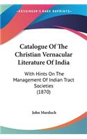 Catalogue Of The Christian Vernacular Literature Of India: With Hints On The Management Of Indian Tract Societies (1870)