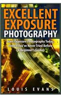 Excellent Exposure Photography: Start Exposure Photography Today, Even If You've Never Tried Before (A Beginner's Guide)