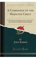 A Companion to the Medicine Chest: Or Plain Directions the Employment of the Various Medicines, Etc. Contained in It, with the Properties and Doses of Such as Are More Generally Used in Domestic Medicine (Classic Reprint)