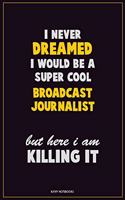 I Never Dreamed I would Be A Super Cool Broadcast Journalist But Here I Am Killing It: Career Motivational Quotes 6x9 120 Pages Blank Lined Notebook Journal