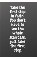 Take the First Step in Faith. You Don't Have to See the Whole Staircase, Just Take the First Step.: Motivational Notebook