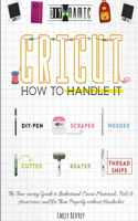 Cricut How to Handle It: The Time-saving Guide to Understand Cricut Materials, Tools & Accessories and Use Them Properly without Headaches