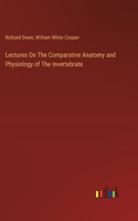 Lectures On The Comparative Anatomy and Physiology of The Invertebrate