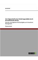 Die Trägerschaft einer Kindertagesstätte durch die katholische Kirche: Von der unerträglichen Pflichtaufgabe zum innovativen Management(German)