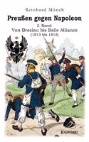PreuÃŸen gegen Napoleon 2. Band: Von Breslau bis Belle Alliance (1813 bis 1815)