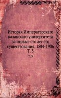 Istoriya Imperatorskago kazanskago universiteta za pervye sto let ego suschestvovaniya, 1804-1906