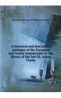 A historical and descriptive catalogue of the European and Asiatic manuscripts in the library of the late Dr. Adam Clarke: (English)