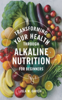 Transforming Your Health Through Alkaline Nutrition for beginners: A Comprehensive Beginner's Guide to Weight Loss, Wellness, and Vitality