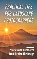 Practical Tips For Landscape Photographers: Stories And Anecdotes From Behind The Image: Imagine Your Next Shoot