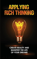 Applying Rich Thinking: Create Reality And Manifest The Life Of Your Dreams: Strong Positive Beliefs