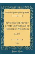 Seventeenth Report of the State Board of Health of Wisconsin, Vol. 1: July 1897 (Classic Reprint)