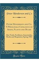 Peter Henderson and Co. 'S Wholesale Catalogue of Seeds, Plants and Bulbs: Also Tools, Fertilizers, Insecticides, Books and Requisites; Spring 1903 (Classic Reprint)
