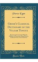 Grose's Classical Dictionary of the Vulgar Tongue: Revised and Corrected, with the Addition of Numerous Slang Phrases, Collected from Tried Authories (Classic Reprint): Revised and Corrected, with the Addition of Numerous Slang Phrases, Collected from Tried Authories (Classic Reprint)