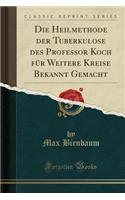 Die Heilmethode Der Tuberkulose Des Professor Koch FÃ¼r Weitere Kreise Bekannt Gemacht (Classic Reprint)