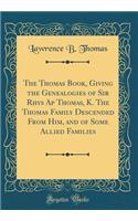The Thomas Book, Giving the Genealogies of Sir Rhys AP Thomas, K. the Thomas Family Descended from Him, and of Some Allied Families (Classic Reprint)