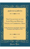 The Collection of the Late William Whiting Nolen, of Cambridge, Mass, Vol. 1: Early American and Anglo-American Furniture and Objects of Art (Classic Reprint): Early American and Anglo-American Furniture and Objects of Art (Classic Reprint)