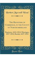 The Registers of Corbridge, in the County of Northumberland: Baptisms, 1654-1812; Marriages, 1657-1812; Burials, 1657-1812 (Classic Reprint): Baptisms, 1654-1812; Marriages, 1657-1812; Burials, 1657-1812 (Classic Reprint)