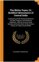 The Bhilsa Topes, Or, Buddhist Monuments of Central India: Comprising a Brief Historical Sketch of the Rise, Progress, and Decline of Buddhism: With an Account of the Opening and Examination of the Various G