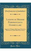 Lezioni di Messer Pierfrancesco Giambullari: Aggiuntovi l'Origine della Lingua Fiorentina, Altrimenti IL Gello Dello Stesso Autore (Classic Reprint)