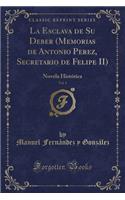 La Esclava de Su Deber (Memorias de Antonio Perez, Secretario de Felipe II), Vol. 1: Novela Histórica (Classic Reprint)