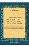 L'Art de Monter à Cheval, pour Élever la Noblesse dans les Plus Beaux Airs du Manege: Enseignée Et Pratiquée par les Illustres Et Fameux Ecuyers de France, Tant pour les Voltes, Caprioles, Courbettes, Passades, Sauts de Terre à Terre, Courses de Ba