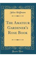 The Amateur Gardener's Rose Book (Classic Reprint)