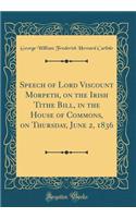 Speech of Lord Viscount Morpeth, on the Irish Tithe Bill, in the House of Commons, on Thursday, June 2, 1836 (Classic Reprint)