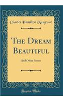 The Dream Beautiful: And Other Poems (Classic Reprint)