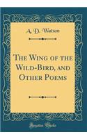 The Wing of the Wild-Bird, and Other Poems (Classic Reprint)