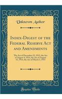 Index-Digest of the Federal Reserve ACT and Amendments: The Act of December 23, 1913, the Act of August 4, 1914, the Act of August 15, 1914, the Act of March 3, 1915 (Classic Reprint): The Act of December 23, 1913, the Act of August 4, 1914, the Act of August 15, 1914, the Act of March 3, 1915 (Classic Reprint)