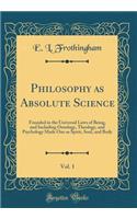 Philosophy as Absolute Science, Vol. 1: Founded in the Universal Laws of Being, and Including Ontology, Theology, and Psychology Made One as Spirit, Soul, and Body (Classic Reprint)