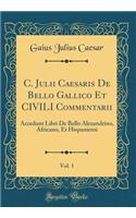 C. Julii Caesaris De Bello Gallico Et CIVILI Commentarii, Vol. 1: Accedunt Libri De Bello Alexandrino, Africano, Et Hispaniensi (Classic Reprint)