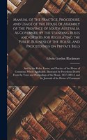 Manual of the Practice, Procedure, and Usage of the House of Assembly of the Province of South Australia. As Governed by the Standing Rules and Orders for Regulating the Public Business of the House, and Proceedings on Private Bills; and by the Rul