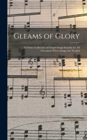 Gleams of Glory: a Choice Collection of Gospel Songs Suitable for All Occasions Where Songs Are Needed