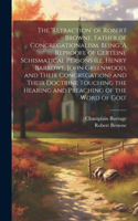 'retraction' of Robert Browne, Father of Congregationalism, Being 'A Reproofe of Certeine Schismatical Persons (i.e. Henry Barrowe, John Greenwood, and Their Congregation) and Their Doctrine Touching the Hearing and Preaching of the Word of God'