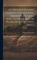 Les Oeuvres De Saint Clément D'alexandrie, Traduites Du Grec, Avec Les Opuscules De Plusieurs Autres Pères Grecs