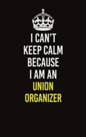 I Can't Keep Calm Because I Am An Union organizer