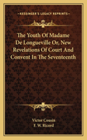 The Youth Of Madame De Longueville Or, New Revelations Of Court And Convent In The Seventeenth