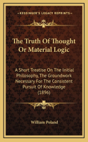 The Truth Of Thought Or Material Logic: A Short Treatise On The Initial Philosophy, The Groundwork Necessary For The Consistent Pursuit Of Knowledge (1896)