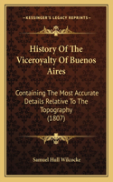 History Of The Viceroyalty Of Buenos Aires: Containing The Most Accurate Details Relative To The Topography (1807)