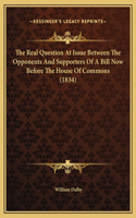 The Real Question At Issue Between The Opponents And Supporters Of A Bill Now Before The House Of Commons (1834)
