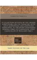 A Collection of Such of the Orders Heretofore Used in Chancery with Such Alterations and Additions Thereunto, as the Right Honorable Edward Earle of Clarendon, Lord Chancellor of England (1661)