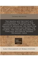 The Brazen Age the First ACT Containing, the Death of the Centaure Nessus, the Second, the Tragedy of Meleager: The Third the Tragedy of Iason and Medea. the Fourth. the Labours and Death of Hercules: Written by Thomas Heywood. (1613)(English)