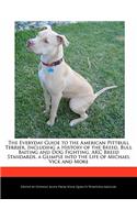 The Everyday Guide to the American Pittbull Terrier, Including a History of the Breed, Bull Baiting and Dog Fighting, Akc Breed Standards, a Glimpse Into the Life of Michael Vick and More