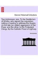 Two Addresses: One, to the Gentlemen of Whitby, Who Signed the Requisition, Calling a Meeting to Address the Queen, on the Late (So Called) Aggression of the Pope;(English)