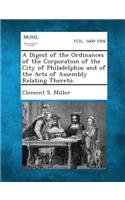 Digest of the Ordinances of the Corporation of the City of Philadelphia; And of the Acts of Assembly Relating Thereto.