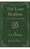 The Last Hurdle: A Story of Sporting and Courting (Classic Reprint)