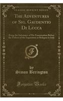The Adventures of Sig. Gaudentio Di Lucca: Being the Substance of His Examination Before the Fathers of the Inquisition at Bologna in Italy (Classic Reprint)